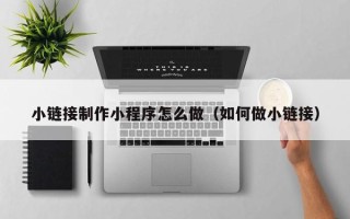 诸暨小链接制作小程序怎么做（如何做小链接）
