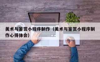 诸暨美术与鉴赏小程序制作（美术与鉴赏小程序制作心得体会）