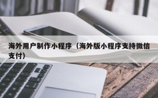 诸暨海外用户制作小程序（海外版小程序支持微信支付）