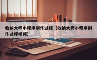 诸暨收纳大师小程序制作过程（收纳大师小程序制作过程视频）