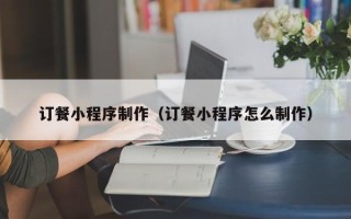 诸暨订餐小程序制作（订餐小程序怎么制作）