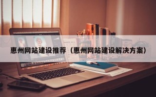 诸暨惠州网站建设推荐（惠州网站建设解决方案）