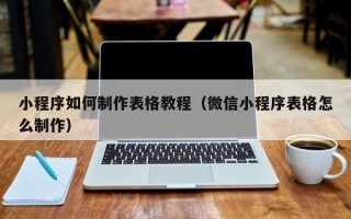 诸暨小程序如何制作表格教程（微信小程序表格怎么制作）