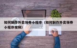 诸暨如何制作外卖领券小程序（如何制作外卖领券小程序视频）