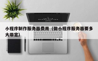 诸暨小程序制作服务器费用（做小程序服务器要多大带宽）