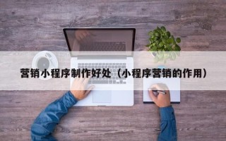 诸暨营销小程序制作好处（小程序营销的作用）