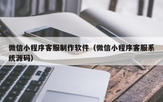诸暨微信小程序客服制作软件（微信小程序客服系统源码）