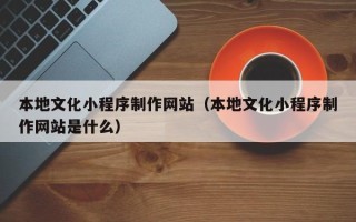 诸暨本地文化小程序制作网站（本地文化小程序制作网站是什么）