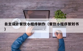诸暨自主设计餐饮小程序制作（餐饮小程序策划书）
