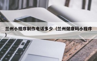 诸暨兰州小程序制作电话多少（兰州健康码小程序）