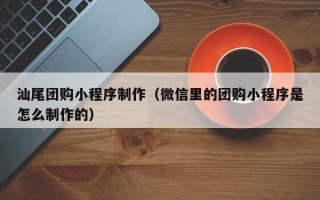 诸暨汕尾团购小程序制作（微信里的团购小程序是怎么制作的）