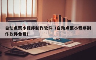 诸暨自动点菜小程序制作软件（自动点菜小程序制作软件免费）