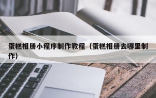 诸暨蛋糕相册小程序制作教程（蛋糕相册去哪里制作）